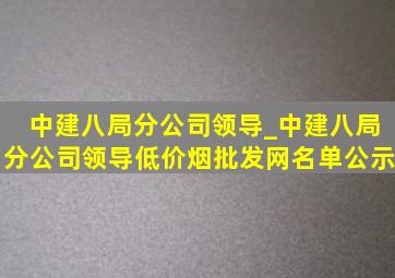 中建八局分公司领导_中建八局分公司领导(低价烟批发网)名单公示