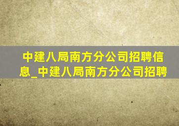 中建八局南方分公司招聘信息_中建八局南方分公司招聘