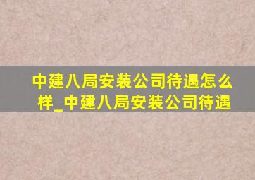 中建八局安装公司待遇怎么样_中建八局安装公司待遇