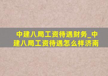 中建八局工资待遇财务_中建八局工资待遇怎么样济南