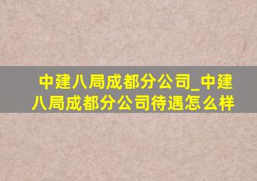 中建八局成都分公司_中建八局成都分公司待遇怎么样