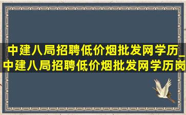 中建八局招聘(低价烟批发网)学历_中建八局招聘(低价烟批发网)学历岗位