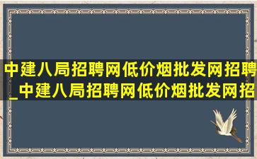 中建八局招聘网(低价烟批发网)招聘_中建八局招聘网(低价烟批发网)招聘信息2024