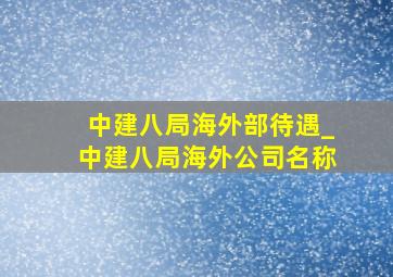 中建八局海外部待遇_中建八局海外公司名称