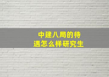 中建八局的待遇怎么样研究生