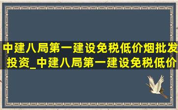 中建八局第一建设(免税低价烟批发)投资_中建八局第一建设(免税低价烟批发)转包