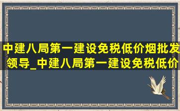 中建八局第一建设(免税低价烟批发)领导_中建八局第一建设(免税低价烟批发)(低价烟批发网)