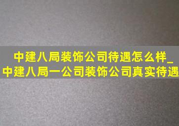 中建八局装饰公司待遇怎么样_中建八局一公司装饰公司真实待遇