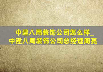 中建八局装饰公司怎么样_中建八局装饰公司总经理周亮