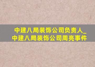 中建八局装饰公司负责人_中建八局装饰公司周亮事件