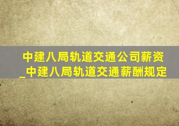 中建八局轨道交通公司薪资_中建八局轨道交通薪酬规定