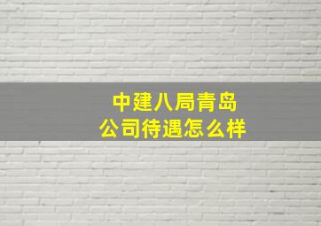 中建八局青岛公司待遇怎么样