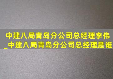 中建八局青岛分公司总经理李伟_中建八局青岛分公司总经理是谁