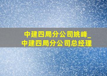 中建四局分公司姚峰_中建四局分公司总经理