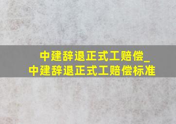 中建辞退正式工赔偿_中建辞退正式工赔偿标准