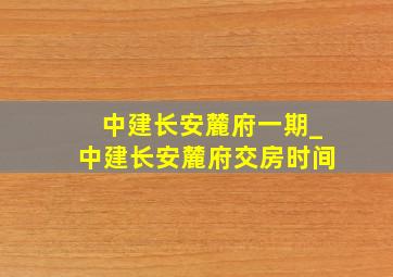 中建长安麓府一期_中建长安麓府交房时间