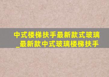 中式楼梯扶手最新款式玻璃_最新款中式玻璃楼梯扶手