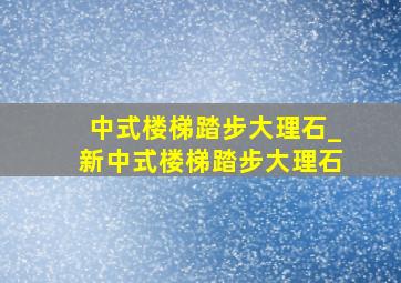 中式楼梯踏步大理石_新中式楼梯踏步大理石