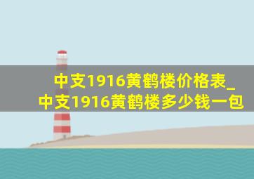 中支1916黄鹤楼价格表_中支1916黄鹤楼多少钱一包