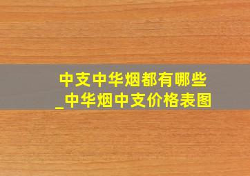 中支中华烟都有哪些_中华烟中支价格表图