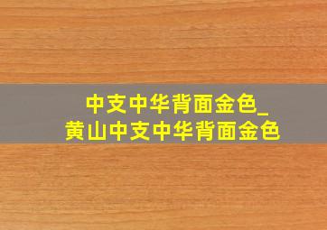 中支中华背面金色_黄山中支中华背面金色