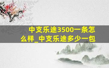 中支乐途3500一条怎么样_中支乐途多少一包