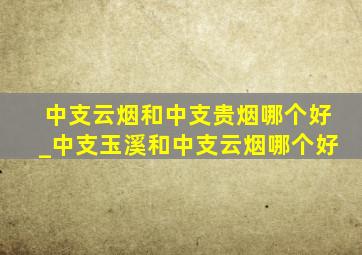 中支云烟和中支贵烟哪个好_中支玉溪和中支云烟哪个好