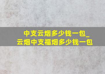 中支云烟多少钱一包_云烟中支福烟多少钱一包