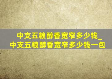 中支五粮醇香宽窄多少钱_中支五粮醇香宽窄多少钱一包