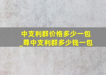 中支利群价格多少一包_尊中支利群多少钱一包