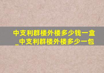 中支利群楼外楼多少钱一盒_中支利群楼外楼多少一包