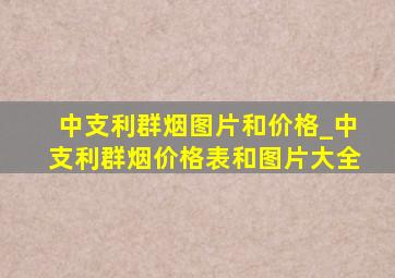 中支利群烟图片和价格_中支利群烟价格表和图片大全