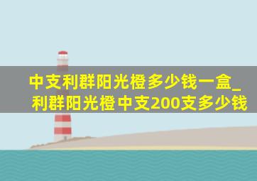 中支利群阳光橙多少钱一盒_利群阳光橙中支200支多少钱