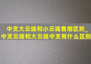 中支大云端和小云端香烟区别_中支云端和大云端中支有什么区别