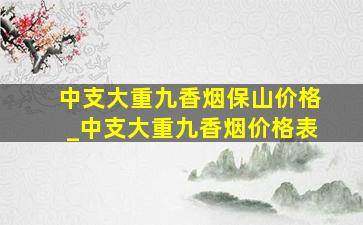 中支大重九香烟保山价格_中支大重九香烟价格表