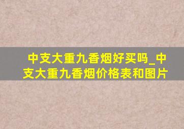 中支大重九香烟好买吗_中支大重九香烟价格表和图片