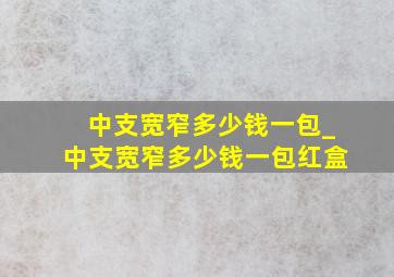 中支宽窄多少钱一包_中支宽窄多少钱一包红盒