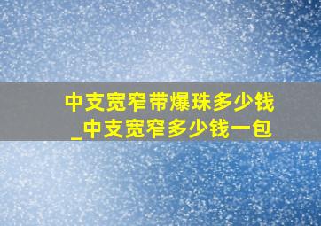 中支宽窄带爆珠多少钱_中支宽窄多少钱一包