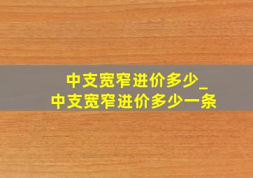 中支宽窄进价多少_中支宽窄进价多少一条