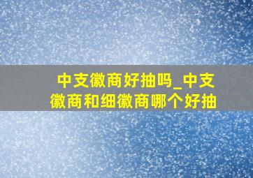 中支徽商好抽吗_中支徽商和细徽商哪个好抽