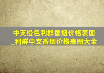 中支橙色利群香烟价格表图_利群中支香烟价格表图大全