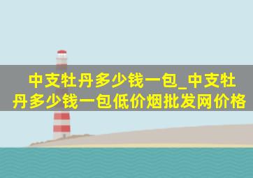 中支牡丹多少钱一包_中支牡丹多少钱一包(低价烟批发网)价格