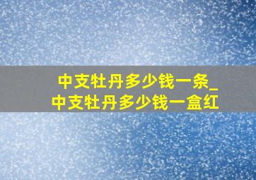 中支牡丹多少钱一条_中支牡丹多少钱一盒红