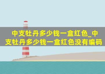 中支牡丹多少钱一盒红色_中支牡丹多少钱一盒红色没有编码