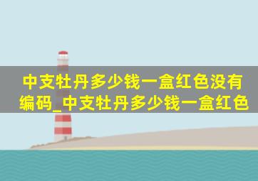 中支牡丹多少钱一盒红色没有编码_中支牡丹多少钱一盒红色