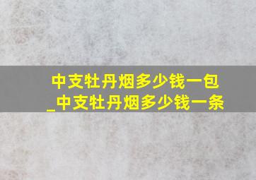 中支牡丹烟多少钱一包_中支牡丹烟多少钱一条