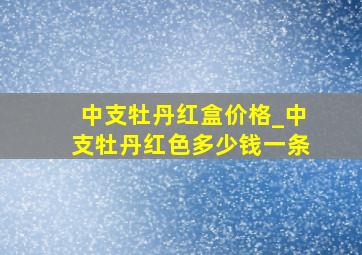 中支牡丹红盒价格_中支牡丹红色多少钱一条