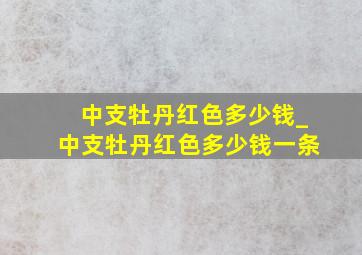 中支牡丹红色多少钱_中支牡丹红色多少钱一条