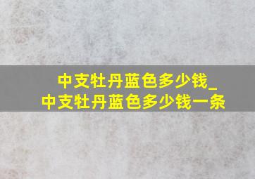 中支牡丹蓝色多少钱_中支牡丹蓝色多少钱一条