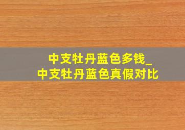 中支牡丹蓝色多钱_中支牡丹蓝色真假对比